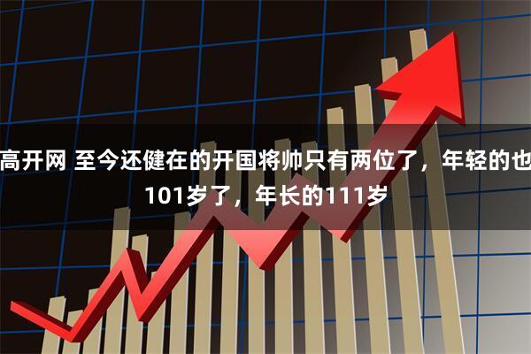 高开网 至今还健在的开国将帅只有两位了，年轻的也101岁了，年长的111岁