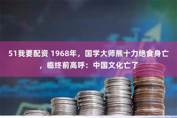 51我要配资 1968年，国学大师熊十力绝食身亡，临终前高呼：中国文化亡了