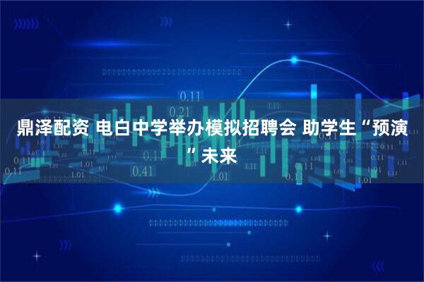 鼎泽配资 电白中学举办模拟招聘会 助学生“预演”未来
