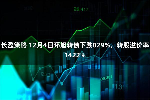 长盈策略 12月4日环旭转债下跌029%，转股溢价率1422%