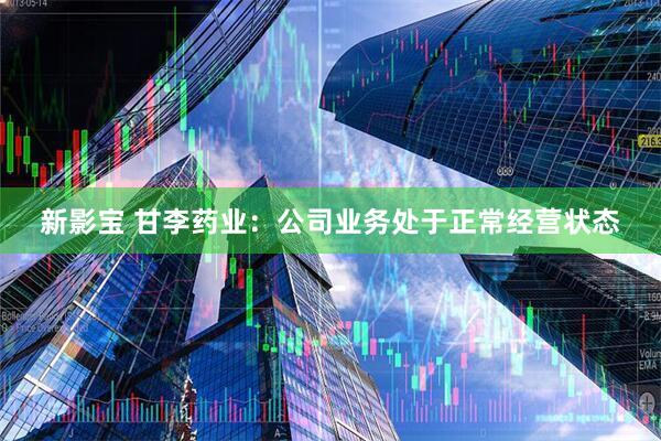 新影宝 甘李药业：公司业务处于正常经营状态