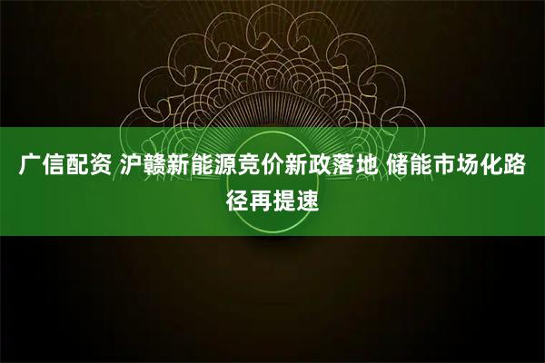 广信配资 沪赣新能源竞价新政落地 储能市场化路径再提速