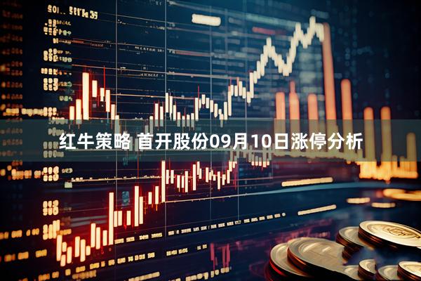 红牛策略 首开股份09月10日涨停分析