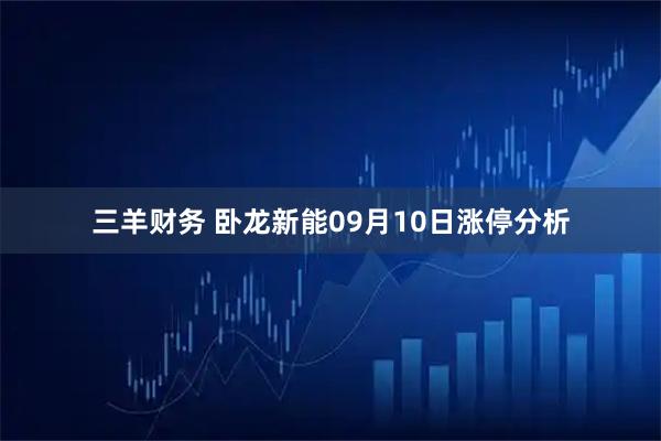 三羊财务 卧龙新能09月10日涨停分析