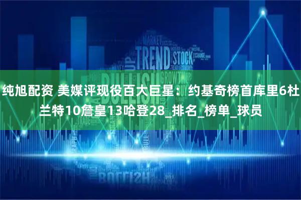 纯旭配资 美媒评现役百大巨星：约基奇榜首库里6杜兰特10詹皇13哈登28_排名_榜单_球员