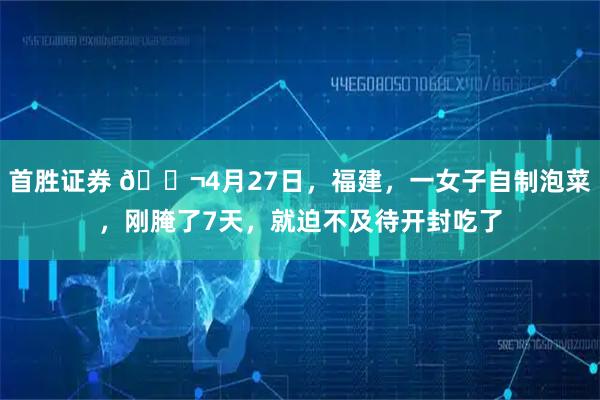 首胜证券 🌬4月27日，福建，一女子自制泡菜，刚腌了7天，就迫不及待开封吃了